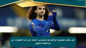 هل ينتقل كوكوريلا ليتألق مع تشيلسي؟ تعرف على آخر التطورات في مستقبله الكروي
